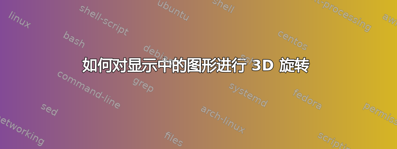 如何对显示中的图形进行 3D 旋转