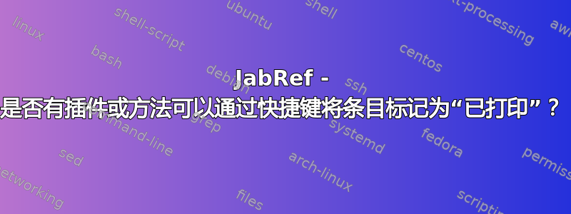 JabRef - 是否有插件或方法可以通过快捷键将条目标记为“已打印”？