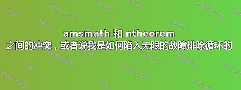 amsmath 和 ntheorem 之间的冲突，或者说我是如何陷入无限的故障排除循环的