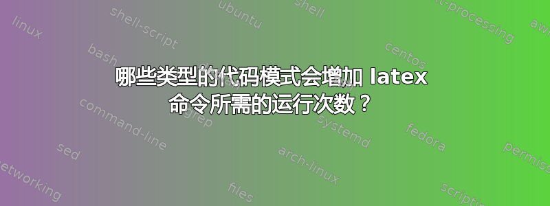 哪些类型的代码模式会增加 latex 命令所需的运行次数？