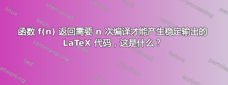 函数 f(n) 返回需要 n 次编译才能产生稳定输出的 LaTeX 代码，这是什么？