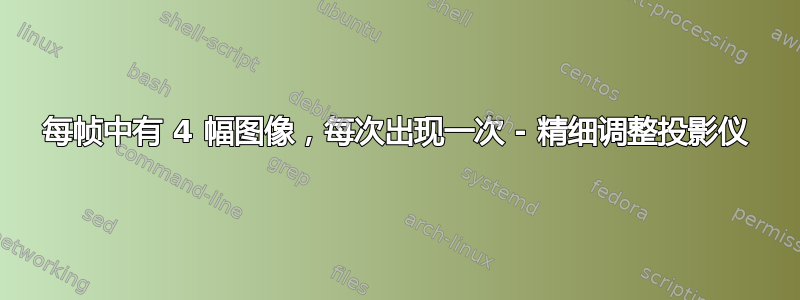 每帧中有 4 幅图像，每次出现一次 - 精细调整投影仪