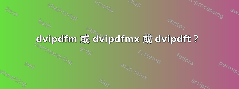 dvipdfm 或 dvipdfmx 或 dvipdft？