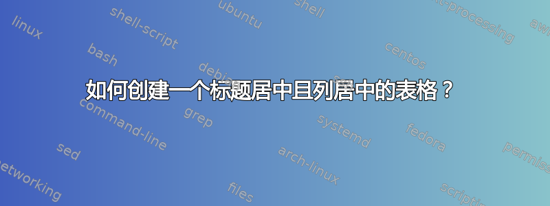 如何创建一个标题居中且列居中的表格？