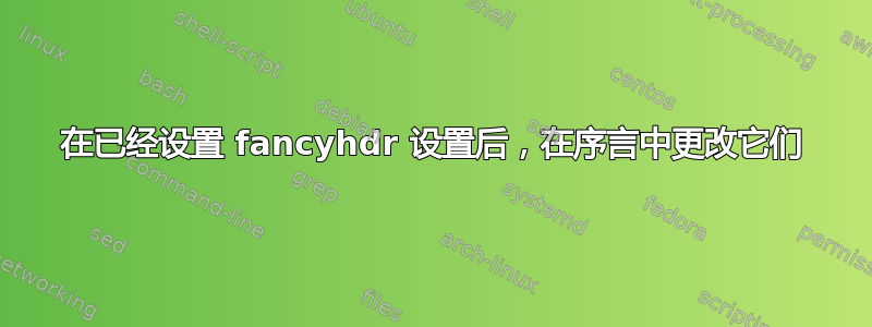 在已经设置 fancyhdr 设置后，在序言中更改它们