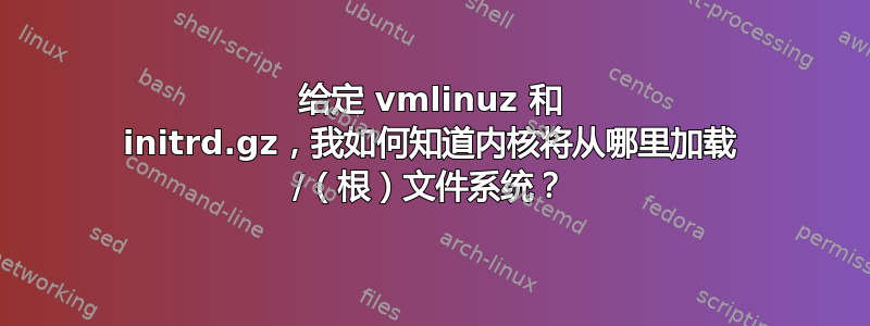 给定 vmlinuz 和 initrd.gz，我如何知道内核将从哪里加载 /（根）文件系统？