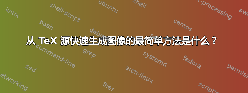 从 TeX 源快速生成图像的最简单方法是什么？