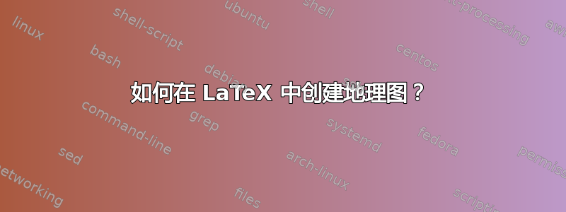 如何在 LaTeX 中创建地理图？