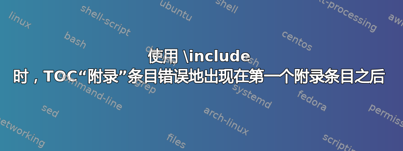 使用 \include 时，TOC“附录”条目错误地出现在第一个附录条目之后