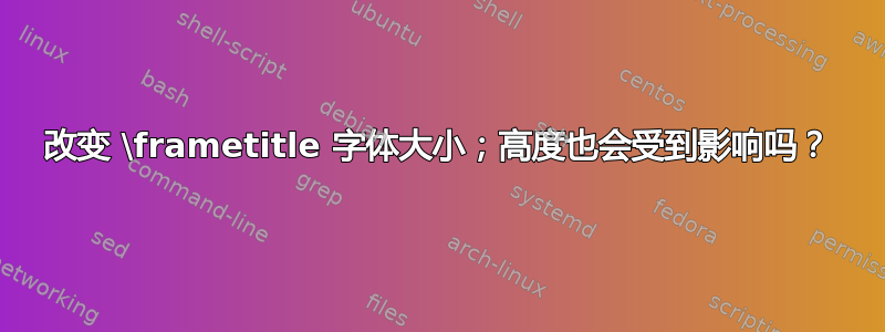 改变 \frametitle 字体大小；高度也会受到影响吗？