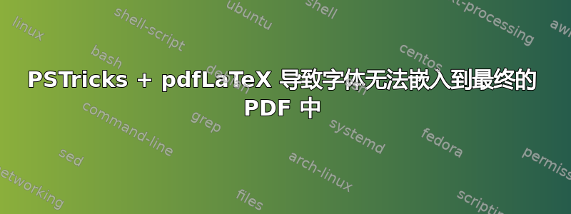 PSTricks + pdfLaTeX 导致字体无法嵌入到最终的 PDF 中