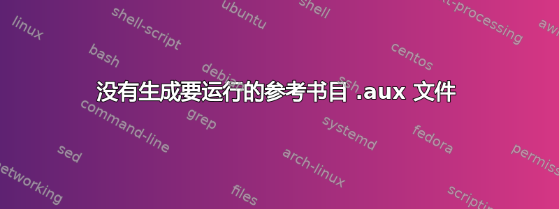 没有生成要运行的参考书目 .aux 文件