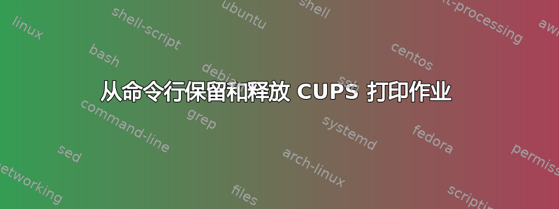 从命令行保留和释放 CUPS 打印作业