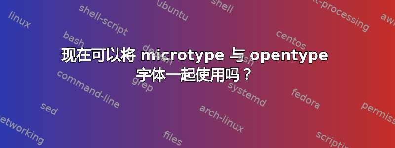 现在可以将 microtype 与 opentype 字体一起使用吗？