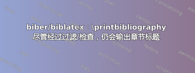 biber/biblatex：\printbibliography 尽管经过过滤/检查，仍会输出章节标题