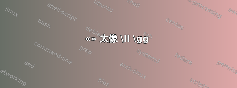 «» 太像 \ll \gg