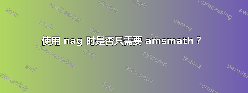 使用 nag 时是否只需要 amsmath？