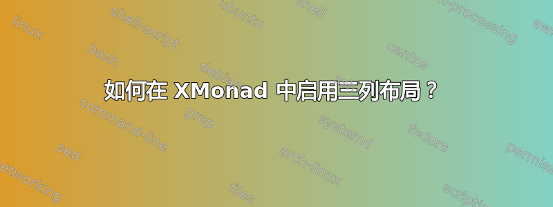 如何在 XMonad 中启用三列布局？