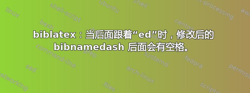 biblatex：当后面跟着“ed”时，修改后的 bibnamedash 后面会有空格。