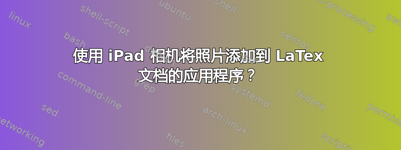 使用 iPad 相机将照片添加到 LaTex 文档的应用程序？