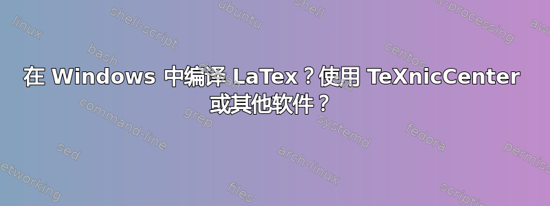 在 Windows 中编译 LaTex？使用 TeXnicCenter 或其他软件？