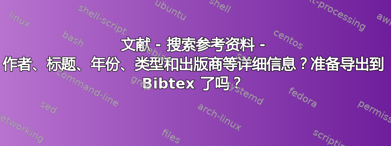 文献 - 搜索参考资料 - 作者、标题、年份、类型和出版商等详细信息？准备导出到 Bibtex 了吗？