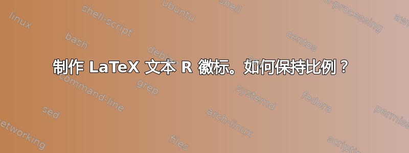 制作 LaTeX 文本 R 徽标。如何保持比例？