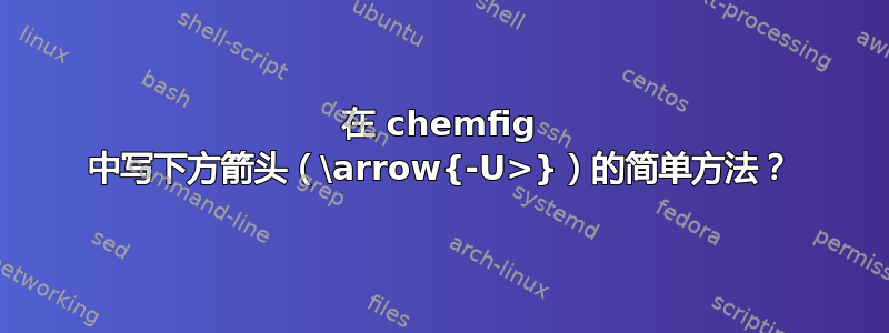 在 chemfig 中写下方箭头（\arrow{-U>}）的简单方法？