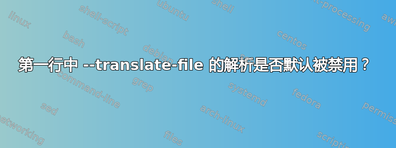 第一行中 --translate-file 的解析是否默认被禁用？