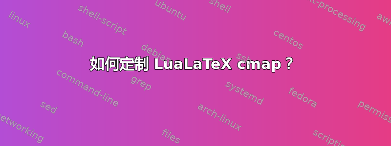 如何定制 LuaLaTeX cmap？