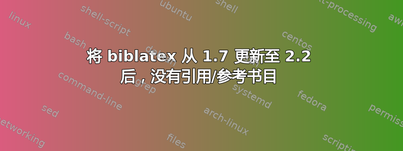 将 biblatex 从 1.7 更新至 2.2 后，没有引用/参考书目