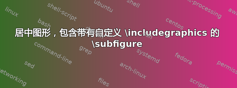 居中图形，包含带有自定义 \includegraphics 的 \subfigure