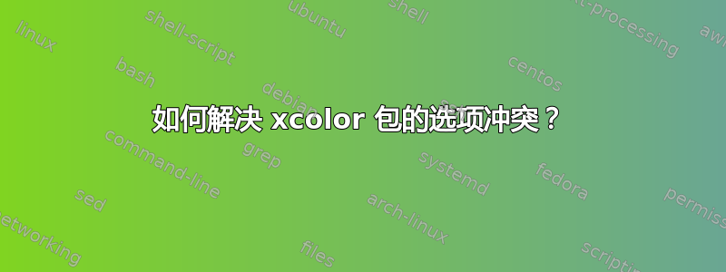 如何解决 xcolor 包的选项冲突？