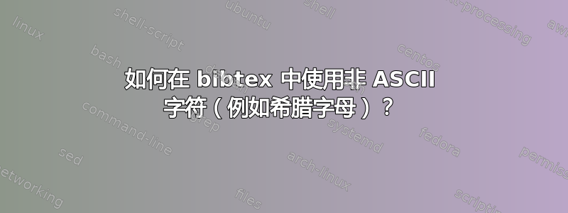 如何在 bibtex 中使用非 ASCII 字符（例如希腊字母）？