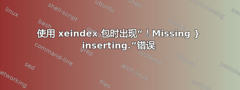 使用 xeindex 包时出现“！Missing } inserting.”错误