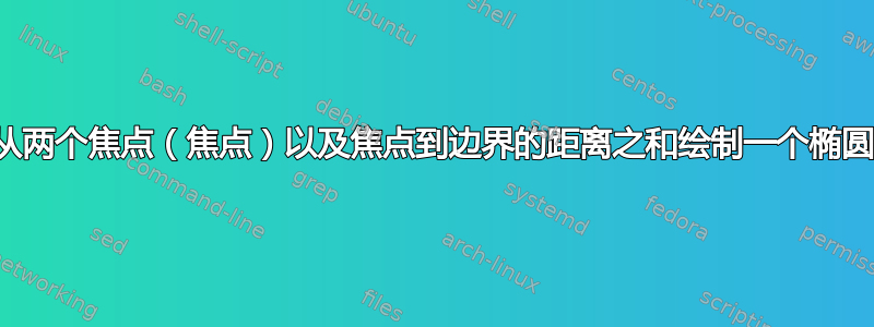 从两个焦点（焦点）以及焦点到边界的距离之和绘制一个椭圆