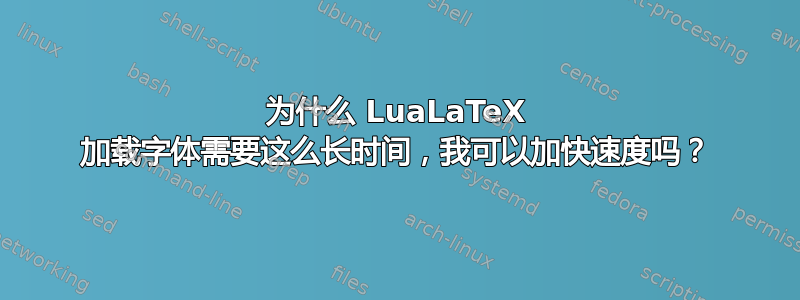 为什么 LuaLaTeX 加载字体需要这么长时间，我可以加快速度吗？