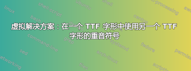 虚拟解决方案：在一个 TTF 字形中使用另一个 TTF 字形的重音符号