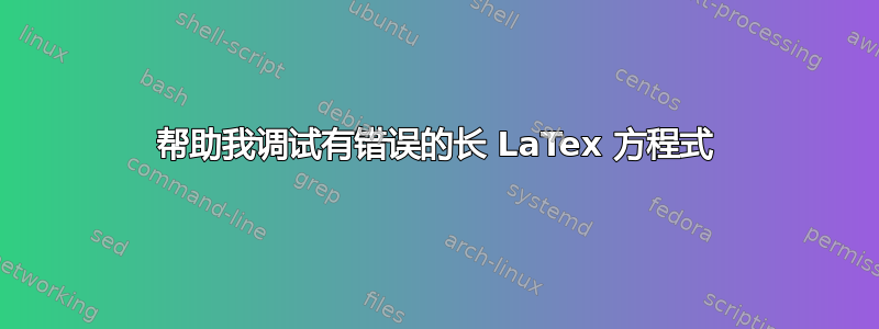 帮助我调试有错误的长 LaTex 方程式