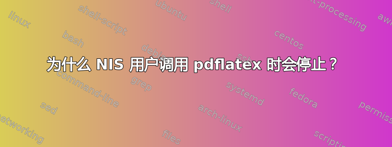 为什么 NIS 用户调用 pdflatex 时会停止？