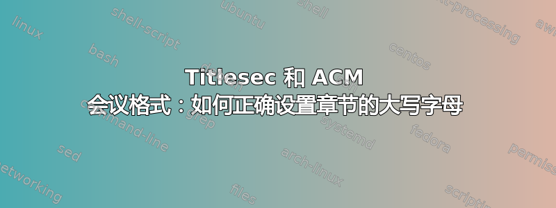 Titlesec 和 ACM 会议格式：如何正确设置章节的大写字母