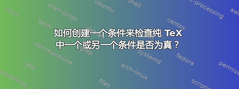 如何创建一个条件来检查纯 TeX 中一个或另一个条件是否为真？