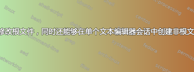 我想修改根文件，同时还能够在单个文本编辑器会话中创建非根文件。