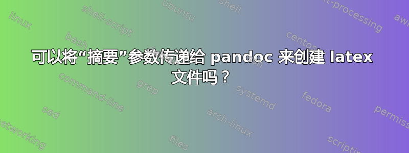 可以将“摘要”参数传递给 pandoc 来创建 latex 文件吗？