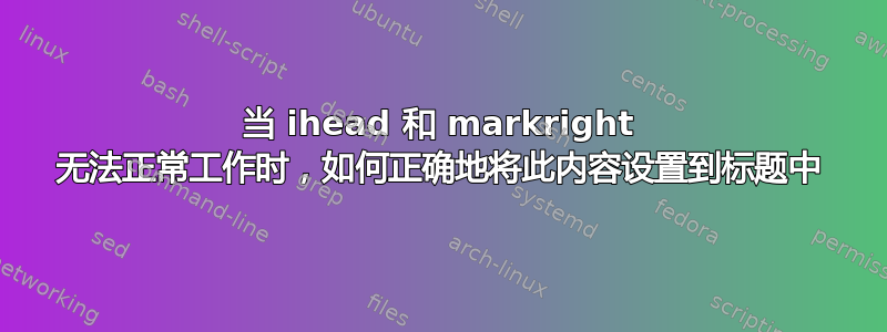 当 ihead 和 markright 无法正常工作时，如何正确地将此内容设置到标题中