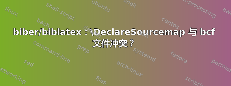 biber/biblatex：\DeclareSourcemap 与 bcf 文件冲突？