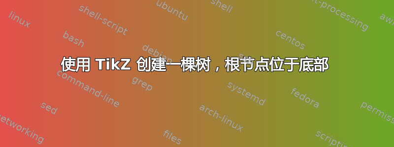 使用 TikZ 创建一棵树，根节点位于底部