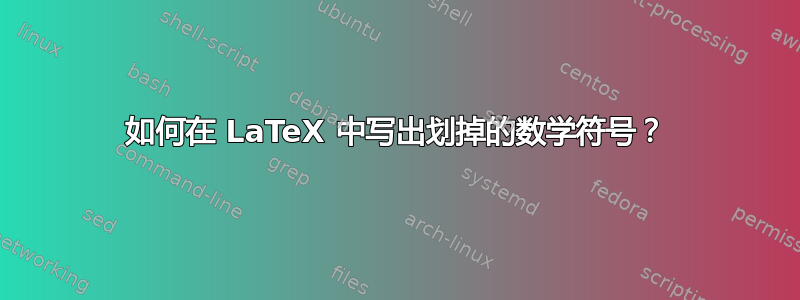 如何在 LaTeX 中写出划掉的数学符号？