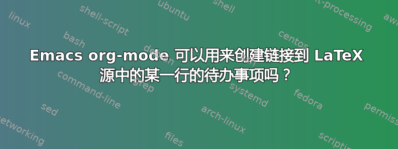 Emacs org-mode 可以用来创建链接到 LaTeX 源中的某一行的待办事项吗？