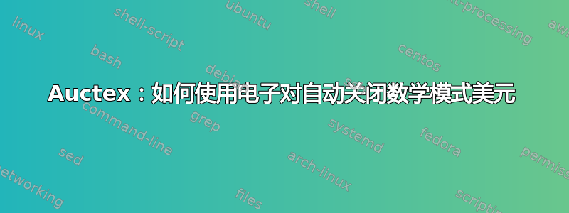 Auctex：如何使用电子对自动关闭数学模式美元